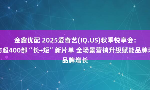 金鑫优配 2025爱奇艺(IQ.US)秋季悦享会：发布超400部“长+短”新片单 全场景营销升级赋能品牌增长