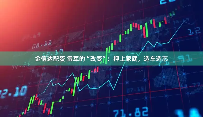 金信达配资 雷军的“改变”：押上家底，造车造芯