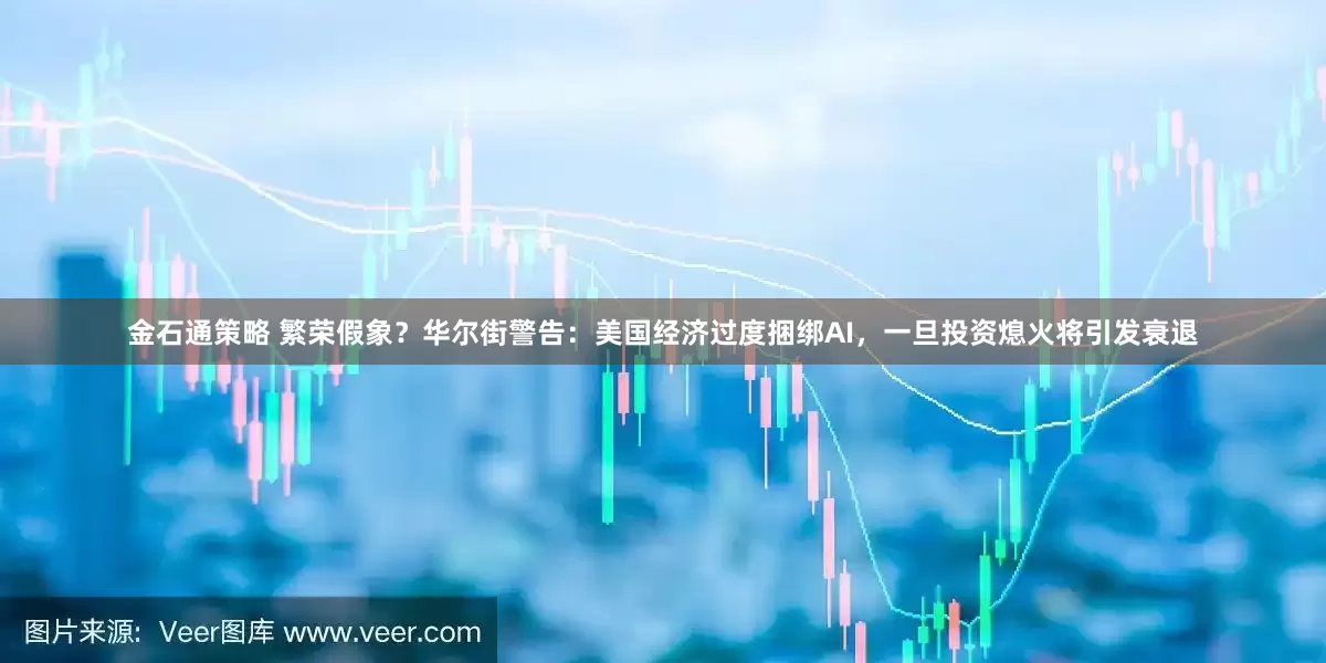 金石通策略 繁荣假象？华尔街警告：美国经济过度捆绑AI，一旦投资熄火将引发衰退