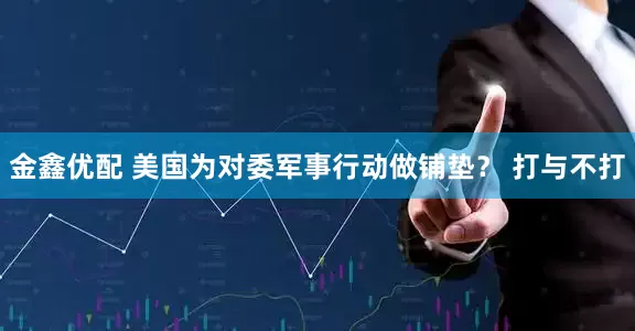 金鑫优配 美国为对委军事行动做铺垫？ 打与不打