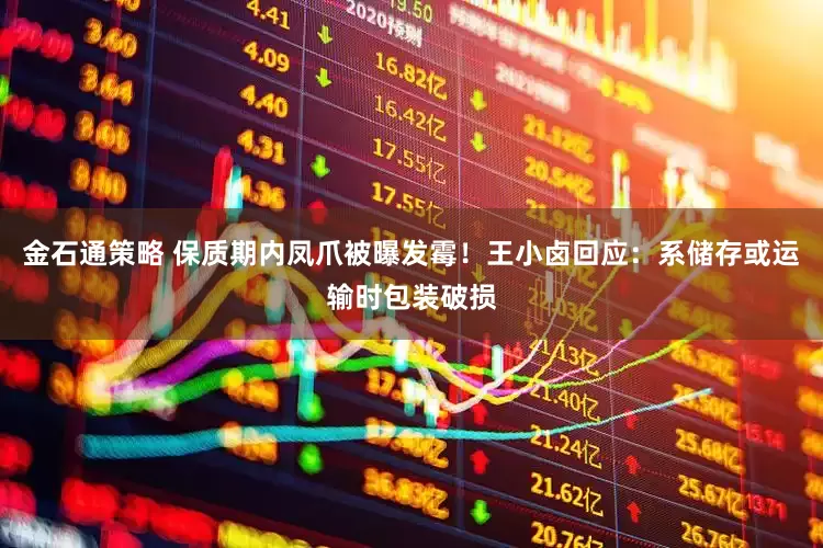 金石通策略 保质期内凤爪被曝发霉！王小卤回应：系储存或运输时包装破损