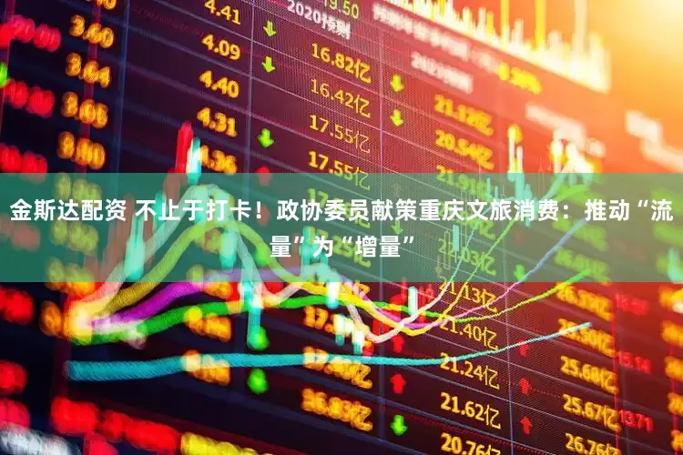 金斯达配资 不止于打卡！政协委员献策重庆文旅消费：推动“流量”为“增量”