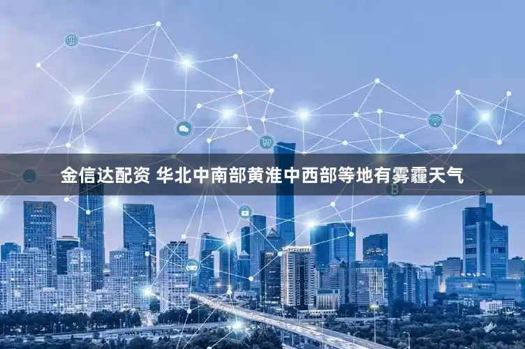 金信达配资 华北中南部黄淮中西部等地有雾霾天气