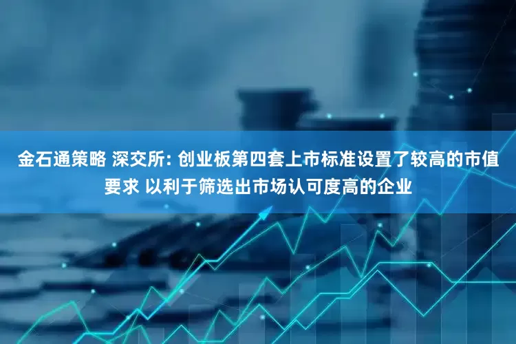 金石通策略 深交所: 创业板第四套上市标准设置了较高的市值要求 以利于筛选出市场认可度高的企业