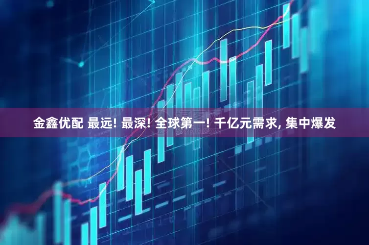 金鑫优配 最远! 最深! 全球第一! 千亿元需求, 集中爆发