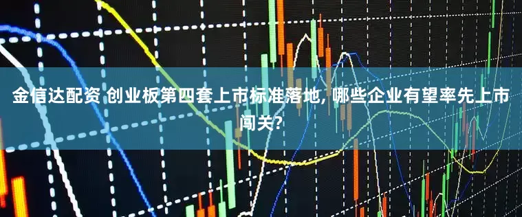 金信达配资 创业板第四套上市标准落地, 哪些企业有望率先上市闯关?