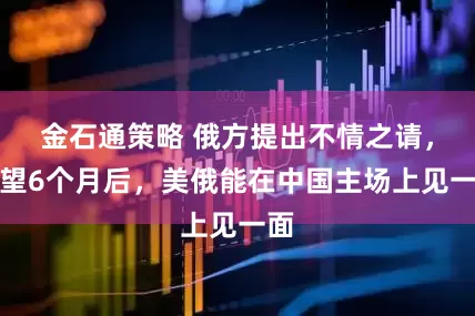 金石通策略 俄方提出不情之请，希望6个月后，美俄能在中国主场上见一面