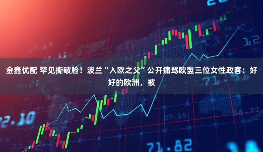 金鑫优配 罕见撕破脸！波兰“入欧之父”公开痛骂欧盟三位女性政客：好好的欧洲，被