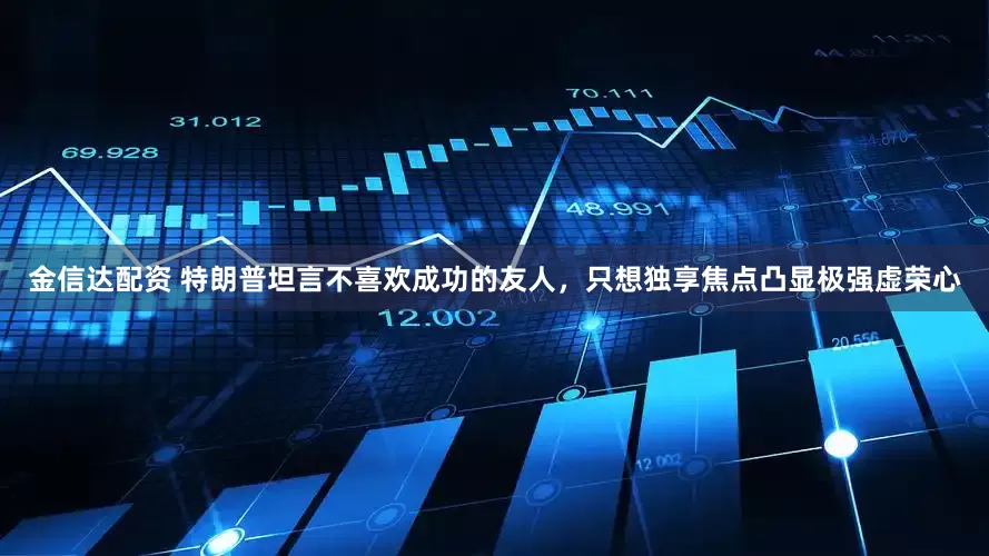 金信达配资 特朗普坦言不喜欢成功的友人，只想独享焦点凸显极强虚荣心
